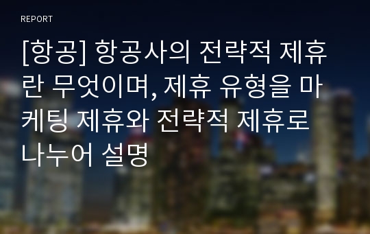 [항공] 항공사의 전략적 제휴란 무엇이며, 제휴 유형을 마케팅 제휴와 전략적 제휴로 나누어 설명