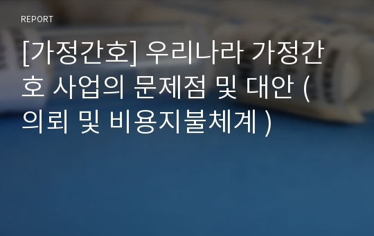 [가정간호] 우리나라 가정간호 사업의 문제점 및 대안 ( 의뢰 및 비용지불체계 )