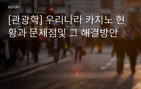 [관광학] 우리나라 카지노 현황과 문제점및 그 해결방안