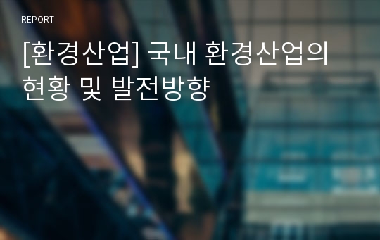 [환경산업] 국내 환경산업의 현황 및 발전방향