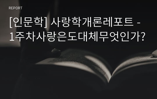 [인문학] 사랑학개론레포트 -1주차사랑은도대체무엇인가?