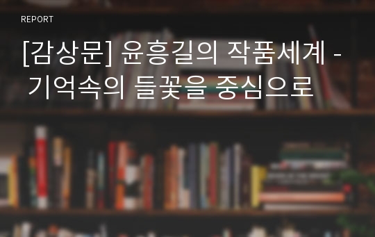 [감상문] 윤흥길의 작품세계 - 기억속의 들꽃을 중심으로