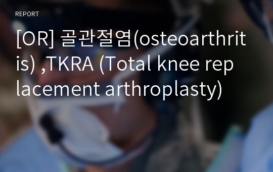 [OR] 골관절염(osteoarthritis) ,TKRA (Total knee replacement arthroplasty)