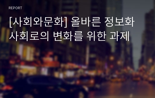 [사회와문화] 올바른 정보화 사회로의 변화를 위한 과제