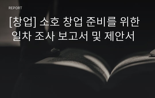 [창업] 소호 창업 준비를 위한 일차 조사 보고서 및 제안서