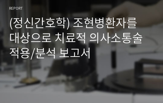 (정신간호학) 조현병환자를 대상으로 치료적 의사소통술 적용/분석 보고서