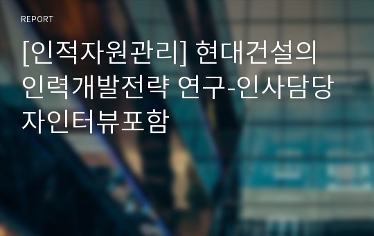 [인적자원관리] 현대건설의 인력개발전략 연구-인사담당자인터뷰포함