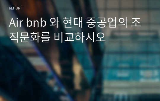 Air bnb 와 현대 중공업의 조직문화를 비교하시오