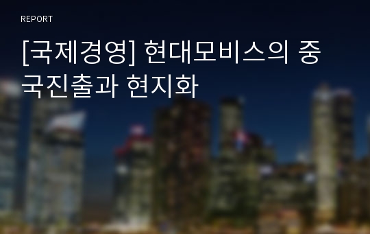 [국제경영] 현대모비스의 중국진출과 현지화