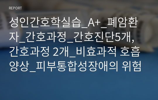 성인간호학실습_A+_폐암환자_간호과정_간호진단5개, 간호과정 2개_비효과적 호흡양상_피부통합성장애의 위험