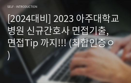 [2024대비] 2023 아주대학교병원 신규간호사 면접기출(단톡방 복원), 면접Tip 까지!!! (최합인증ㅇ)