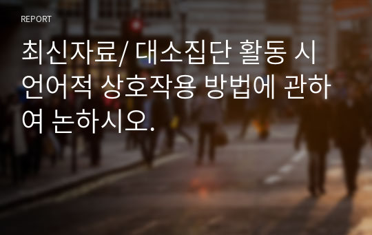 최신자료/ 대소집단 활동 시 언어적 상호작용 방법에 관하여 논하시오.