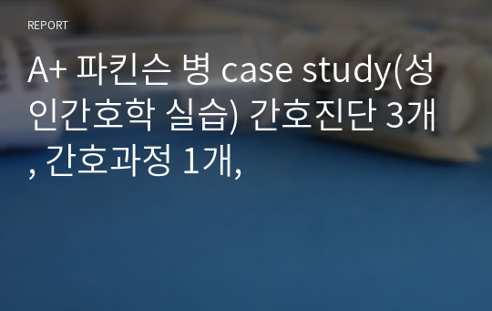 A+ 파킨슨 병 case study(성인간호학 실습) 간호진단 3개, 간호과정 1개,