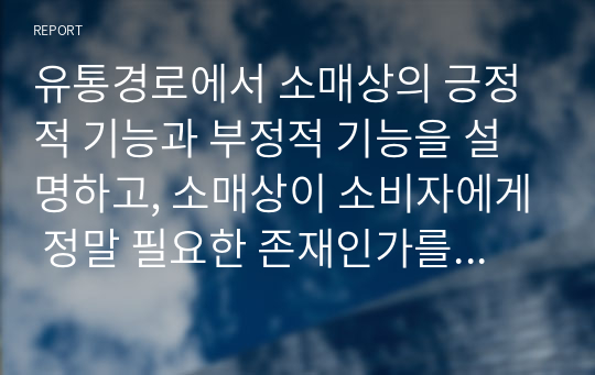 유통경로에서 소매상의 긍정적 기능과 부정적 기능을 설명하고, 소매상이 소비자에게 정말 필요한 존재인가를 설명하시오