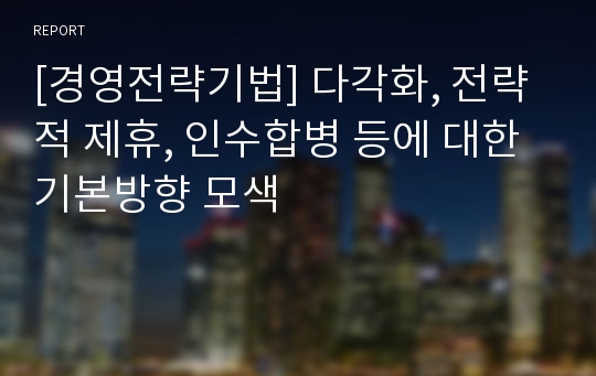 [경영전략기법] 다각화, 전략적 제휴, 인수합병 등에 대한 기본방향 모색