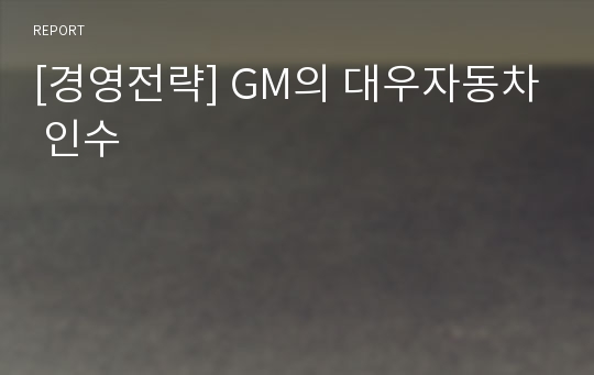 [경영전략] GM의 대우자동차 인수