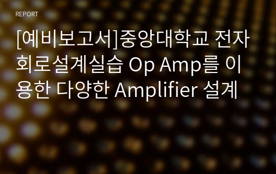 [예비보고서]중앙대학교 전자회로설계실습 Op Amp를 이용한 다양한 Amplifier 설계