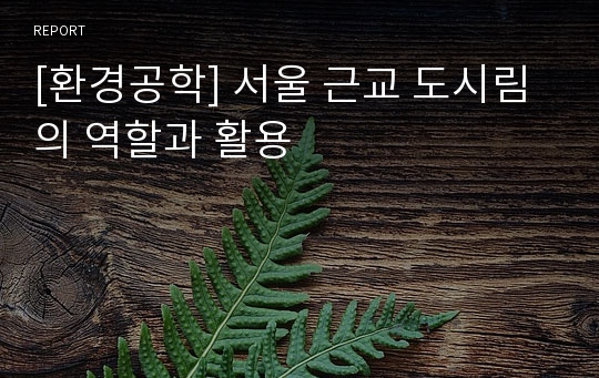 [환경공학] 서울 근교 도시림의 역할과 활용