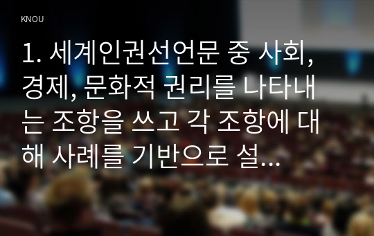 1. 세계인권선언문 중 사회, 경제, 문화적 권리를 나타내는 조항을 쓰고 각 조항에 대해 사례를 기반으로 설명하시오. 2. 사회경제문화적 권리를 자신의 삶에 대입해 평가해보고 본 권리에 대한 자신의 견해를 서술하시오.