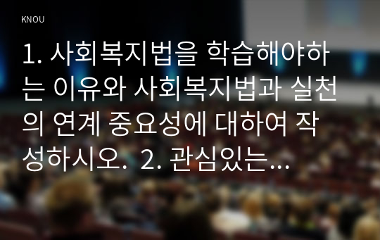 1. 사회복지법을 학습해야하는 이유와 사회복지법과 실천의 연계 중요성에 대하여 작성하시오.  2. 관심있는 사회복지법을 하나 선정하여 법 제정 배경 및 법의 주요내용을 작성하고 향후 개정될 필요성이 있는 내용에 대한 본인 생각을 쓰시오.