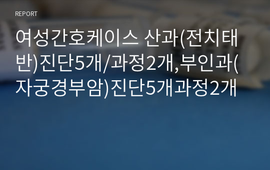 여성간호케이스 산과(전치태반)진단5개/과정2개,부인과(자궁경부암)진단5개과정2개