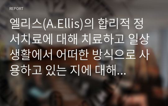 엘리스(A.Ellis)의 합리적 정서치료에 대해 치료하고 일상생활에서 어떠한 방식으로 사용하고 있는 지에 대해 구체적인  예시를  ABCD 단계별로  적용하시오.