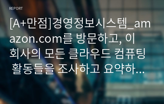 [A+만점]경영정보시스템_amazon.com를 방문하고, 이 회사의 모든 클라우드 컴퓨팅 활동들을 조사하고 요약하시오.