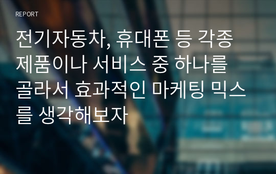 전기자동차, 휴대폰 등 각종 제품이나 서비스 중 하나를 골라서 효과적인 마케팅 믹스를 생각해보자