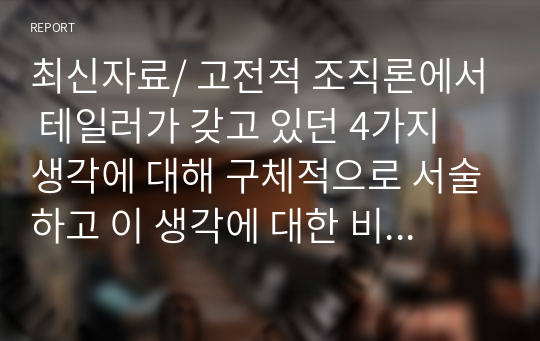 최신자료/ 고전적 조직론에서 테일러가 갖고 있던 4가지 생각에 대해 구체적으로 서술하고 이 생각에 대한 비판의 내용 3가지를 자유롭게 서술하시오.