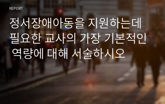 정서장애아동을 지원하는데 필요한 교사의 가장 기본적인 역량에 대해 서술하시오