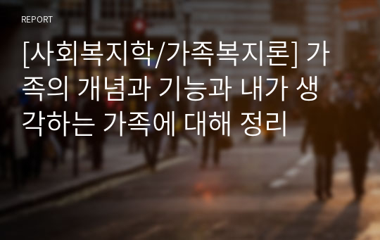 [사회복지학/가족복지론] 가족의 개념과 기능과 내가 생각하는 가족에 대해 정리