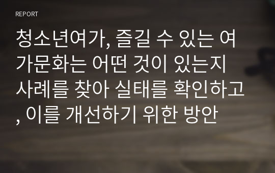 청소년여가, 즐길 수 있는 여가문화는 어떤 것이 있는지 사례를 찾아 실태를 확인하고, 이를 개선하기 위한 방안