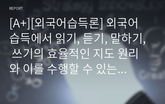 [A+][외국어습득론] 외국어 습득에서 읽기, 듣기, 말하기, 쓰기의 효율적인 지도 원리와 이를 수행할 수 있는 구체적인 활동 방안에 대해 설명하시오.