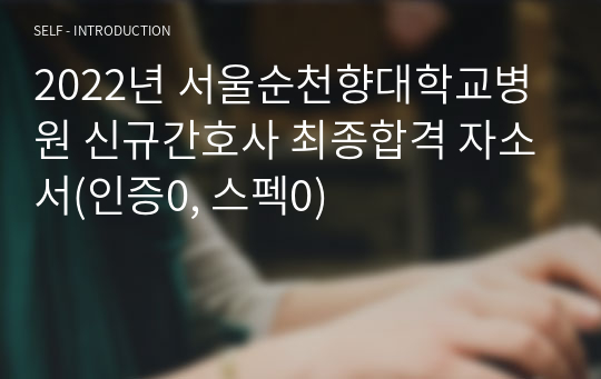 2022년 서울순천향대학교병원 신규간호사 최종합격 자소서(인증0, 스펙0)