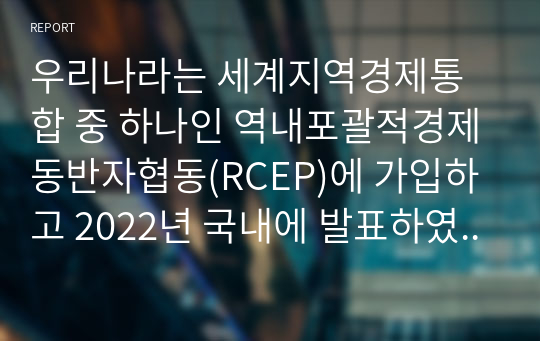 우리나라는 세계지역경제통합 중 하나인 역내포괄적경제동반자협동(RCEP)에 가입하고 2022년 국내에 발표하였다. 협정에 대한 내용(TPP ,EU 와의 비교 포함)과 국내 발효에 대한 본인의 의견을 제시하시오.