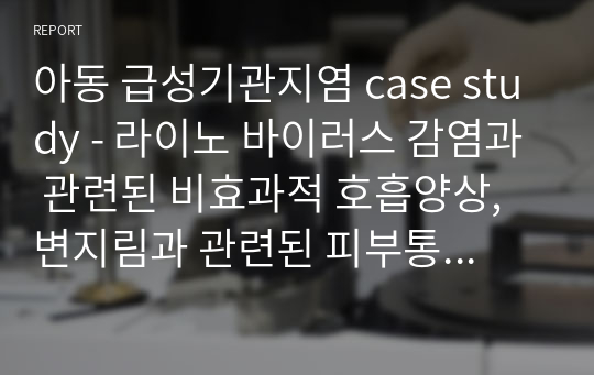 아동 급성기관지염 case study - 라이노 바이러스 감염과 관련된 비효과적 호흡양상, 변지림과 관련된 피부통합성 장애의 위험(학점 A+, 교수님께 칭찬)