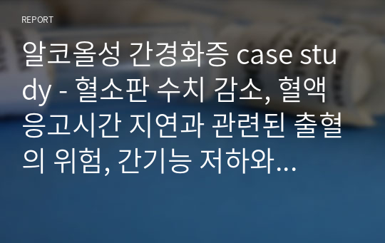 알코올성 간경화증 case study - 혈소판 수치 감소, 혈액응고시간 지연과 관련된 출혈의 위험, 간기능 저하와 관련된 전해질 불균형의 위험