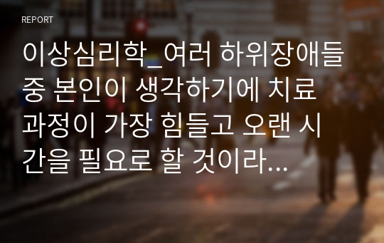 이상심리학_여러 하위장애들 중 본인이 생각하기에 치료 과정이 가장 힘들고 오랜 시간을 필요로 할 것이라 보는 하위장애 하나를 선택해서 임상적 특징, 구체적인 치료방법과 제한점 및 대안을 제시