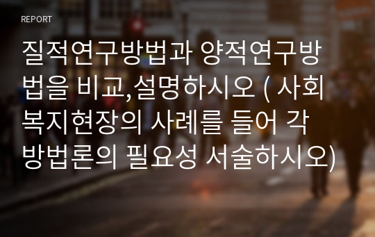 질적연구방법과 양적연구방법을 비교,설명하시오 ( 사회복지현장의 사례를 들어 각 방법론의 필요성 서술하시오)