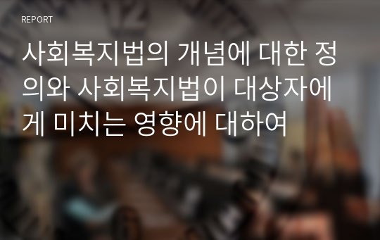 사회복지법의 개념에 대한 정의와 사회복지법이 대상자에게 미치는 영향에 대하여