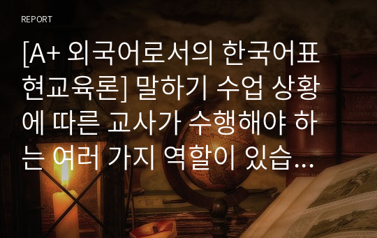 [A+ 외국어로서의 한국어표현교육론] 말하기 수업 상황에 따른 교사가 수행해야 하는 여러 가지 역할이 있습니다. 학습자 자신이 생각하기에 가장 중요한 교사의 역할 두 가지와 이를 선택한 이유를 각각 쓰고, 학습자가 앞으로 어떤 한국어 교사가 되고 싶은지 구체적으로 정리하여 제출하십시오.