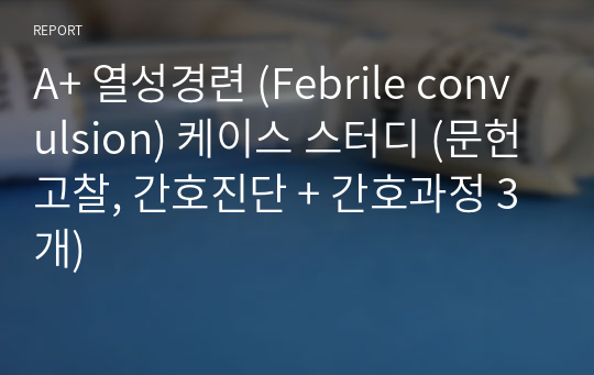 A+ 열성경련 (Febrile convulsion) 케이스 스터디 (문헌고찰, 간호진단 + 간호과정 3개)