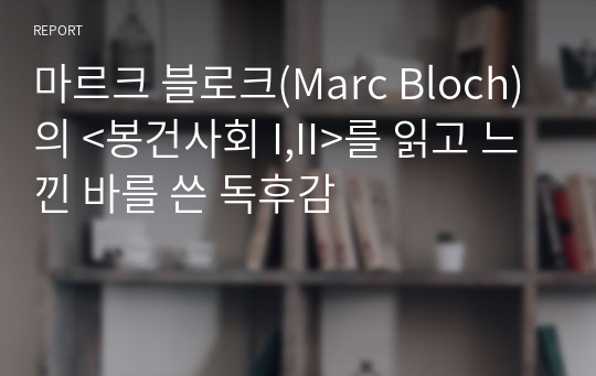 마르크 블로크(Marc Bloch)의 &lt;봉건사회 I,II&gt;를 읽고 느낀 바를 쓴 독후감