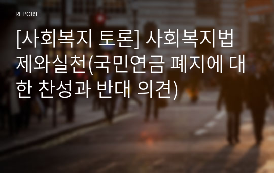 [사회복지 토론] 사회복지법제와실천(국민연금 폐지에 대한 찬성과 반대의 이유를 자신의 의견과 함께 제시하시오)