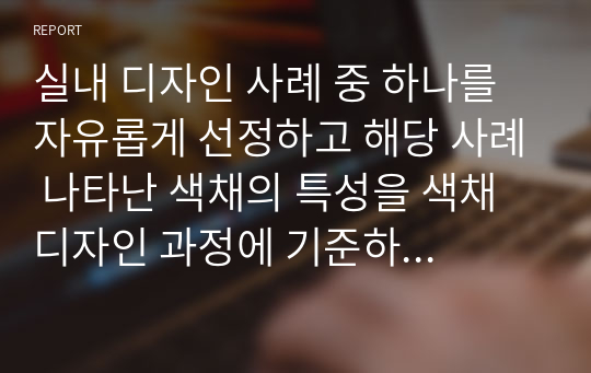 실내 디자인 사례 중 하나를 자유롭게 선정하고 해당 사례 나타난 색채의 특성을 색채 디자인 과정에 기준하여 분석하시오