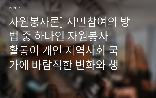 자원봉사론] 시민참여의 방법 중 하나인 자원봉사 활동이 개인 지역사회 국가에 바람직한 변화와 생산적인 기여에 미칠 수 있는 성과에 대하여 서술하시오.