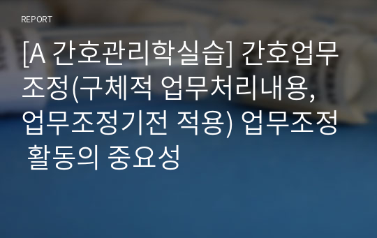 [A 간호관리학실습] 간호업무조정(구체적 업무처리내용, 업무조정기전 적용) 업무조정 활동의 중요성