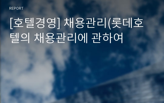 [호텔경영] 채용관리(롯데호텔의 채용관리에 관하여