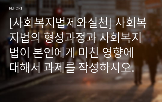 [사회복지법제와실천] 사회복지법의 형성과정과 사회복지법이 본인에게 미친 영향에 대해서 과제를 작성하시오.