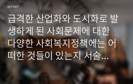 급격한 산업화와 도시화로 발생하게 된 사회문제에 대한 다양한 사회복지정책에는 어떠한 것들이 있는지 서술해주세요.